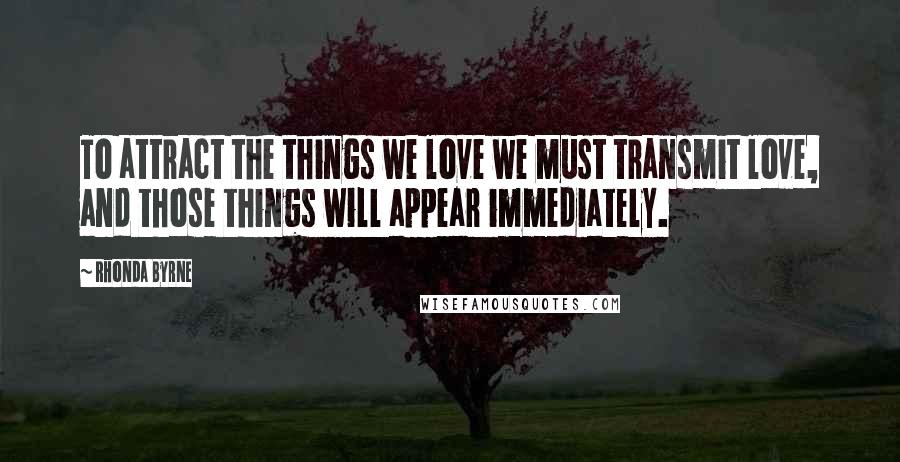 Rhonda Byrne Quotes: To attract the things we love we must transmit love, and those things will appear immediately.