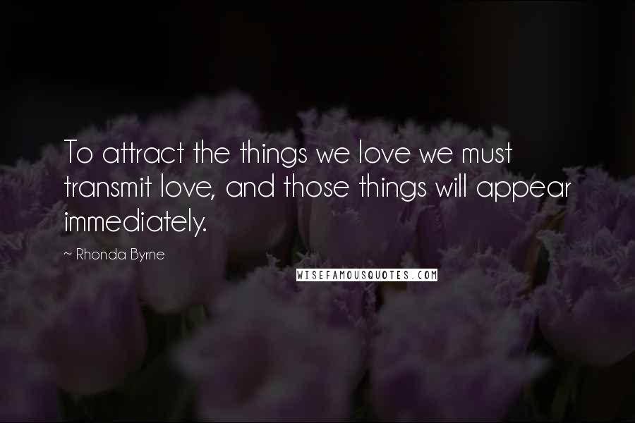Rhonda Byrne Quotes: To attract the things we love we must transmit love, and those things will appear immediately.