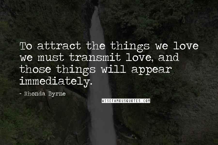 Rhonda Byrne Quotes: To attract the things we love we must transmit love, and those things will appear immediately.