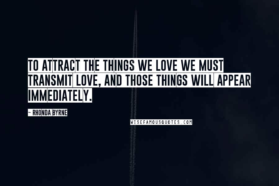 Rhonda Byrne Quotes: To attract the things we love we must transmit love, and those things will appear immediately.