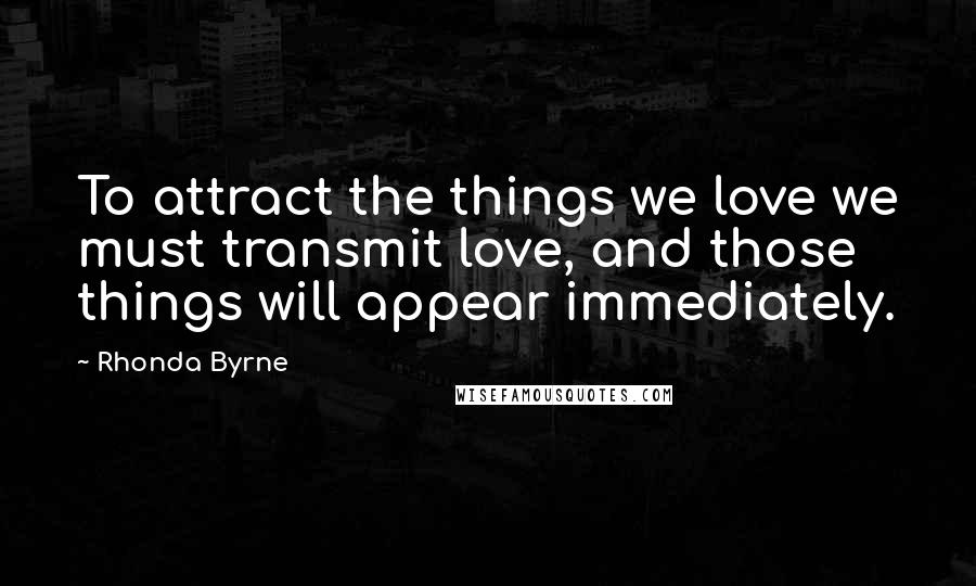 Rhonda Byrne Quotes: To attract the things we love we must transmit love, and those things will appear immediately.