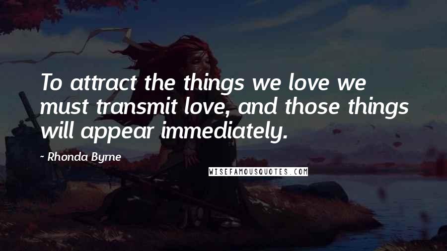 Rhonda Byrne Quotes: To attract the things we love we must transmit love, and those things will appear immediately.