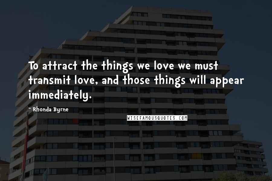 Rhonda Byrne Quotes: To attract the things we love we must transmit love, and those things will appear immediately.