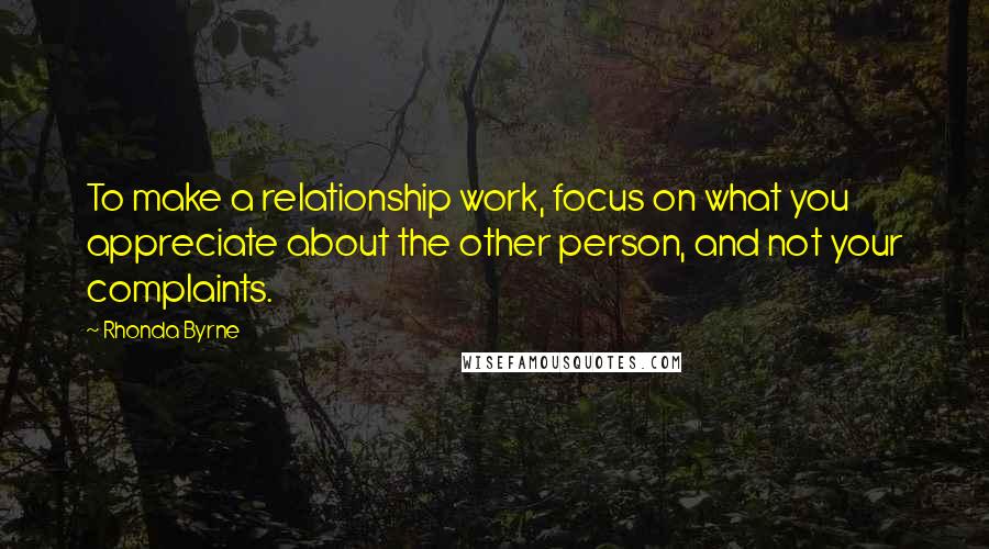 Rhonda Byrne Quotes: To make a relationship work, focus on what you appreciate about the other person, and not your complaints.