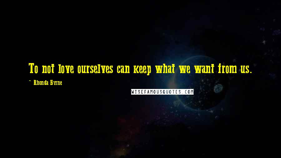 Rhonda Byrne Quotes: To not love ourselves can keep what we want from us.