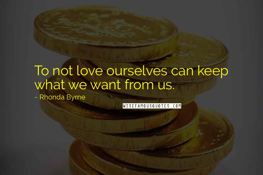 Rhonda Byrne Quotes: To not love ourselves can keep what we want from us.