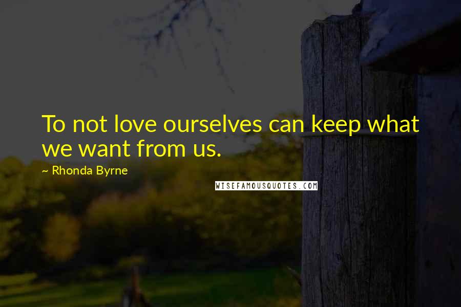 Rhonda Byrne Quotes: To not love ourselves can keep what we want from us.
