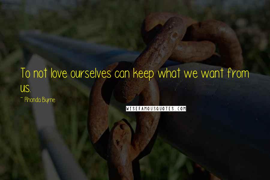 Rhonda Byrne Quotes: To not love ourselves can keep what we want from us.