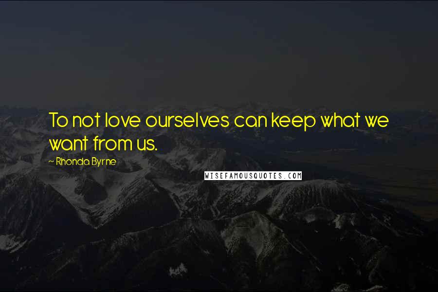 Rhonda Byrne Quotes: To not love ourselves can keep what we want from us.