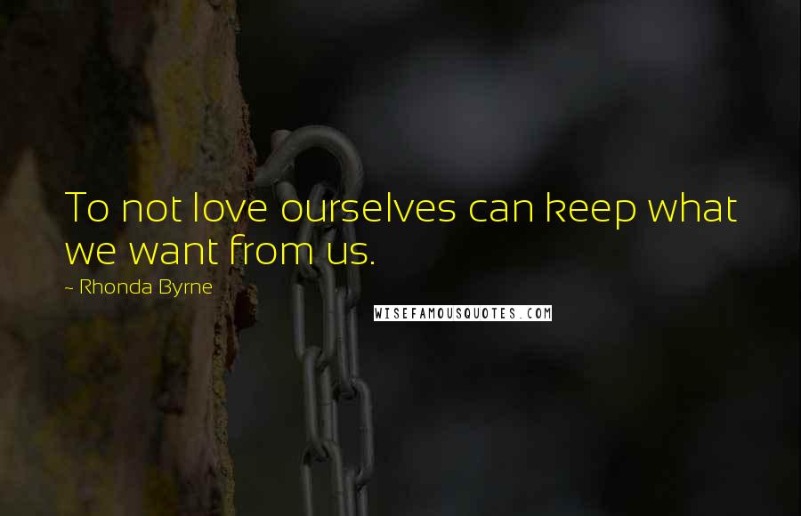 Rhonda Byrne Quotes: To not love ourselves can keep what we want from us.