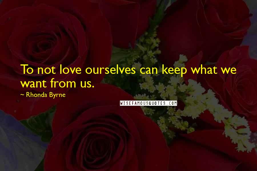 Rhonda Byrne Quotes: To not love ourselves can keep what we want from us.