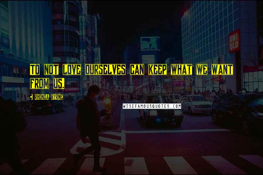 Rhonda Byrne Quotes: To not love ourselves can keep what we want from us.