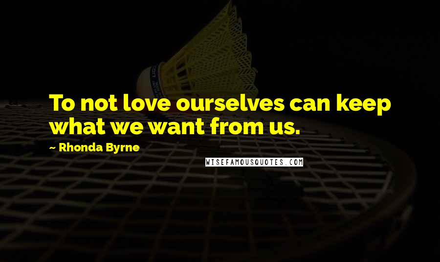 Rhonda Byrne Quotes: To not love ourselves can keep what we want from us.