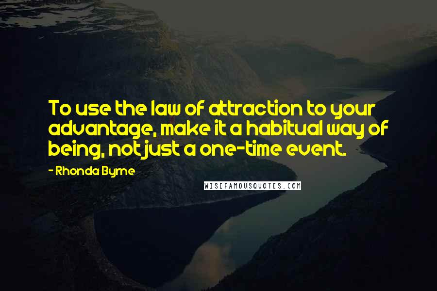 Rhonda Byrne Quotes: To use the law of attraction to your advantage, make it a habitual way of being, not just a one-time event.