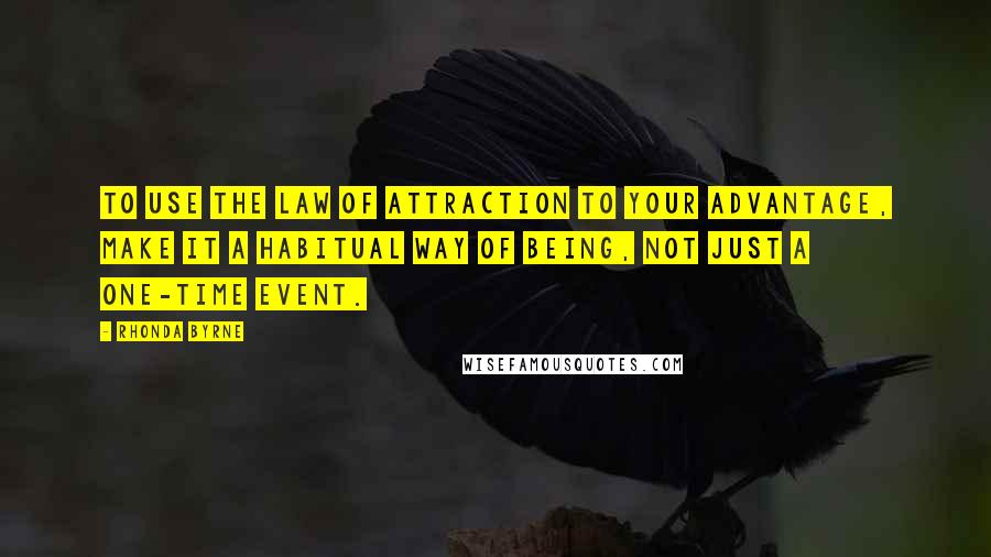 Rhonda Byrne Quotes: To use the law of attraction to your advantage, make it a habitual way of being, not just a one-time event.