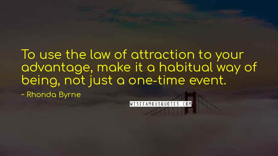 Rhonda Byrne Quotes: To use the law of attraction to your advantage, make it a habitual way of being, not just a one-time event.