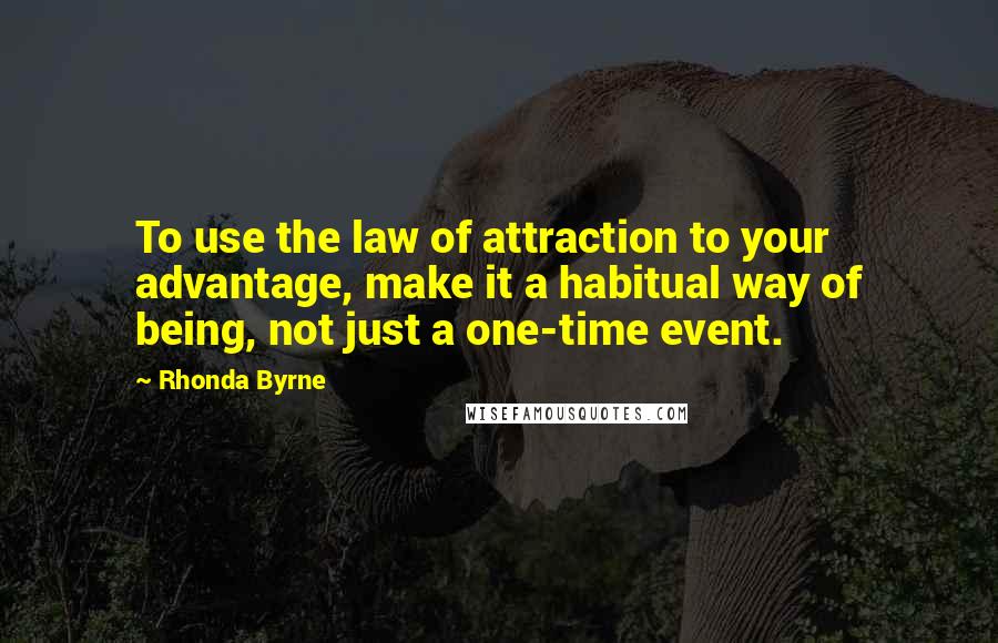 Rhonda Byrne Quotes: To use the law of attraction to your advantage, make it a habitual way of being, not just a one-time event.