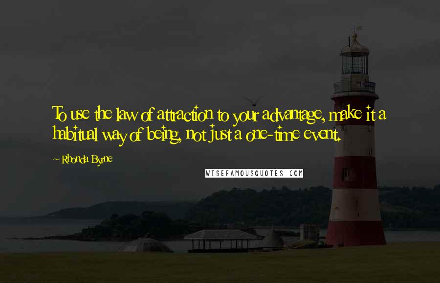 Rhonda Byrne Quotes: To use the law of attraction to your advantage, make it a habitual way of being, not just a one-time event.