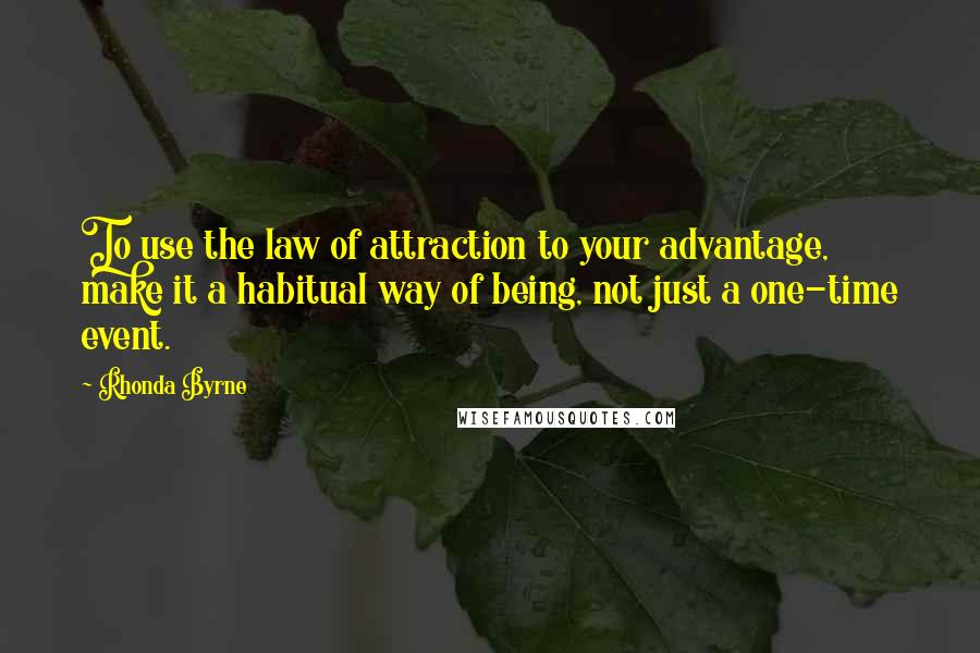 Rhonda Byrne Quotes: To use the law of attraction to your advantage, make it a habitual way of being, not just a one-time event.