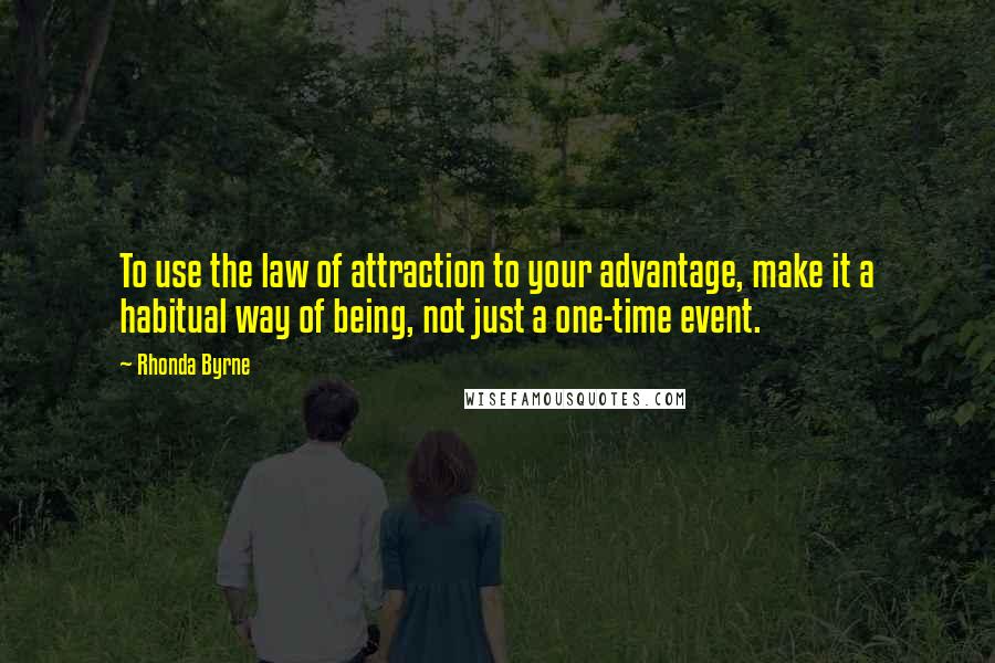 Rhonda Byrne Quotes: To use the law of attraction to your advantage, make it a habitual way of being, not just a one-time event.