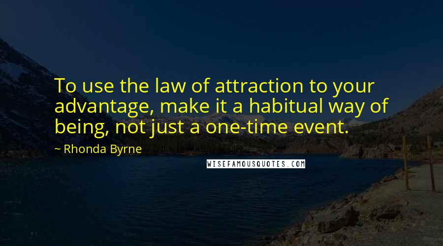Rhonda Byrne Quotes: To use the law of attraction to your advantage, make it a habitual way of being, not just a one-time event.