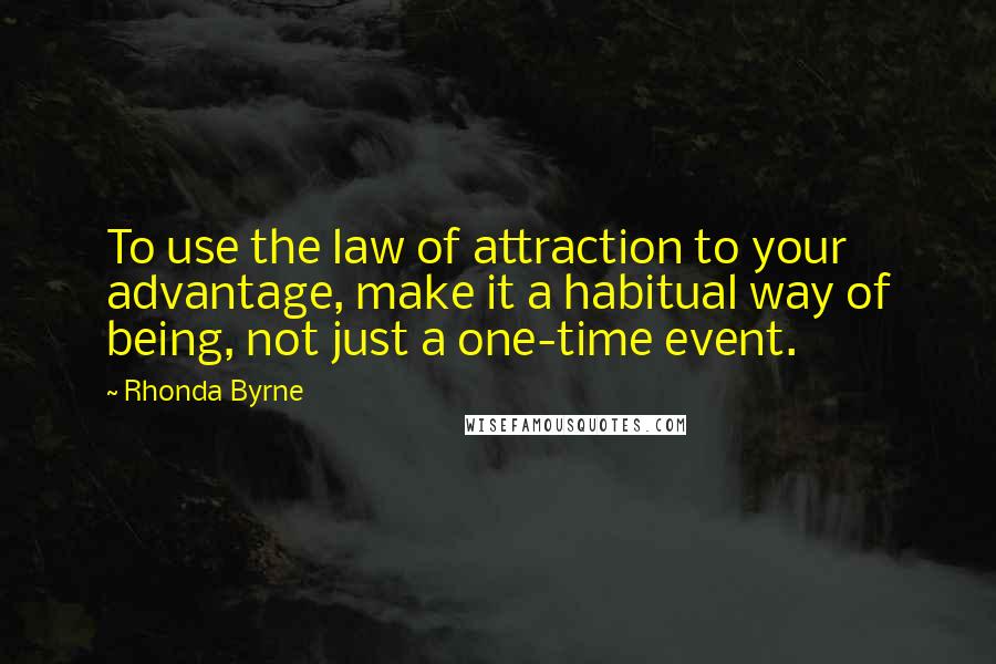 Rhonda Byrne Quotes: To use the law of attraction to your advantage, make it a habitual way of being, not just a one-time event.