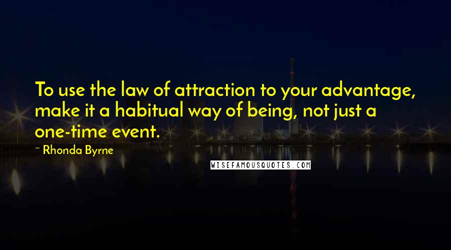 Rhonda Byrne Quotes: To use the law of attraction to your advantage, make it a habitual way of being, not just a one-time event.