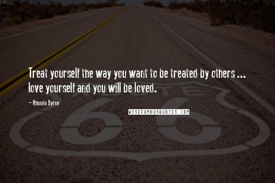 Rhonda Byrne Quotes: Treat yourself the way you want to be treated by others ... love yourself and you will be loved.