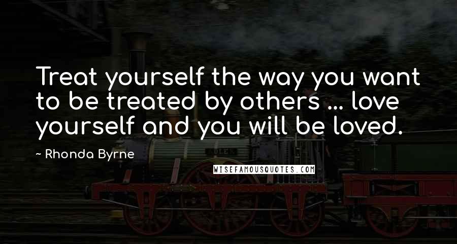 Rhonda Byrne Quotes: Treat yourself the way you want to be treated by others ... love yourself and you will be loved.
