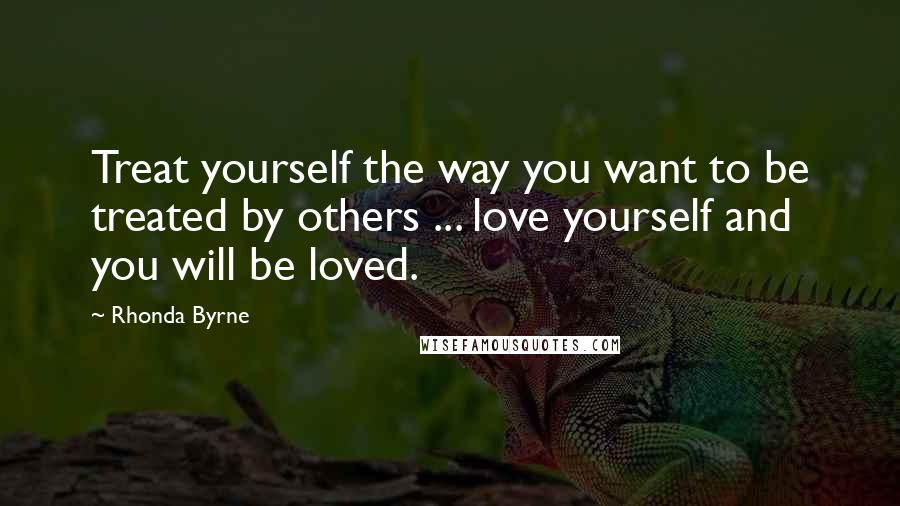 Rhonda Byrne Quotes: Treat yourself the way you want to be treated by others ... love yourself and you will be loved.