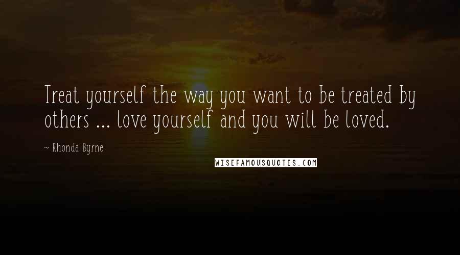 Rhonda Byrne Quotes: Treat yourself the way you want to be treated by others ... love yourself and you will be loved.