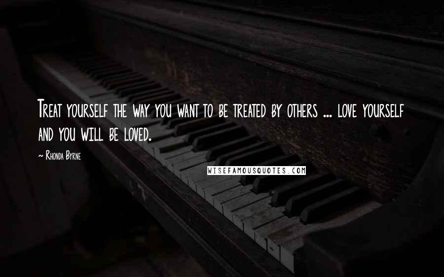 Rhonda Byrne Quotes: Treat yourself the way you want to be treated by others ... love yourself and you will be loved.
