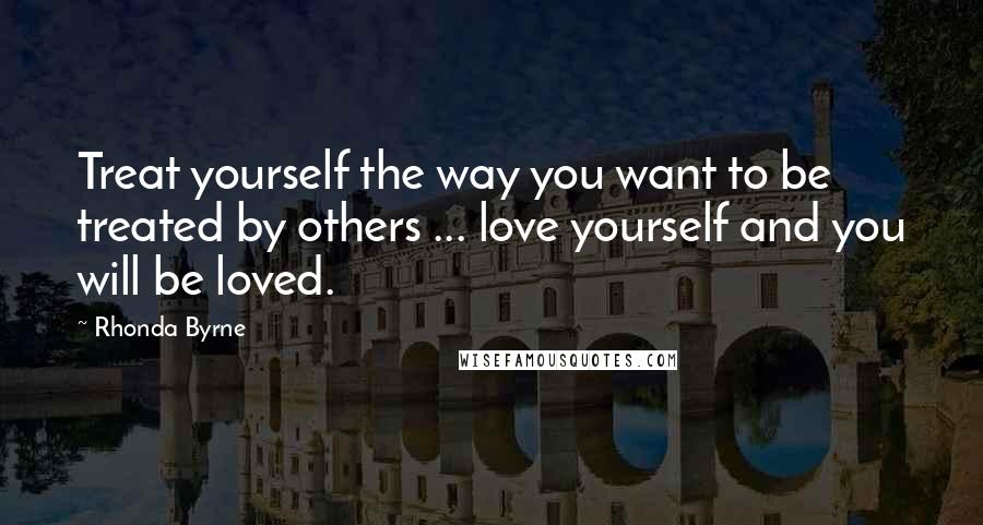 Rhonda Byrne Quotes: Treat yourself the way you want to be treated by others ... love yourself and you will be loved.