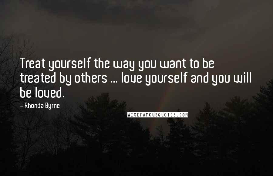 Rhonda Byrne Quotes: Treat yourself the way you want to be treated by others ... love yourself and you will be loved.