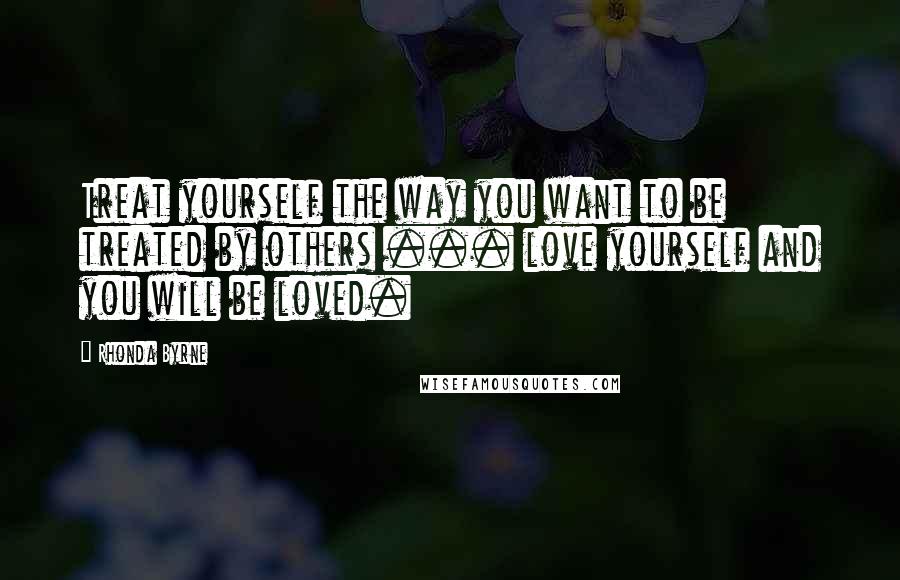Rhonda Byrne Quotes: Treat yourself the way you want to be treated by others ... love yourself and you will be loved.
