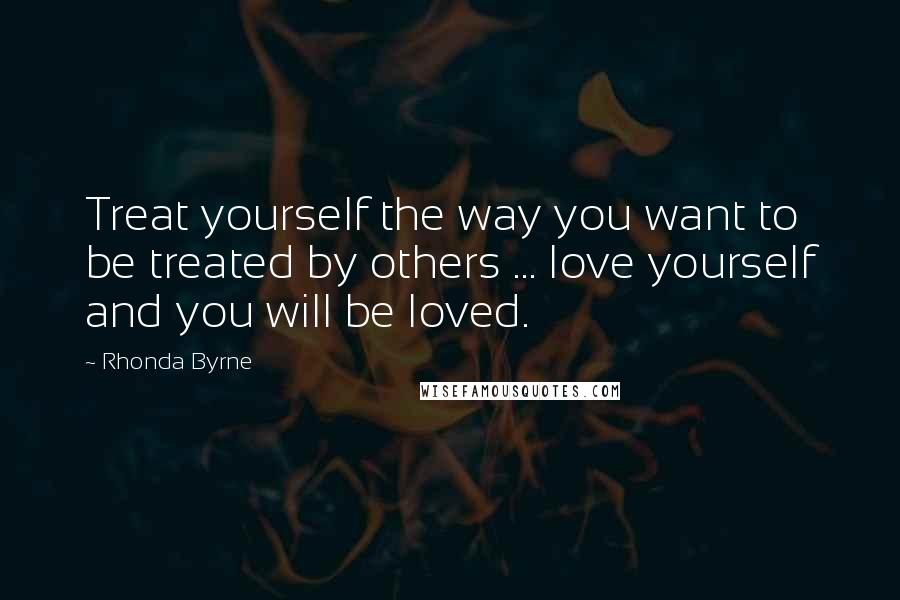 Rhonda Byrne Quotes: Treat yourself the way you want to be treated by others ... love yourself and you will be loved.