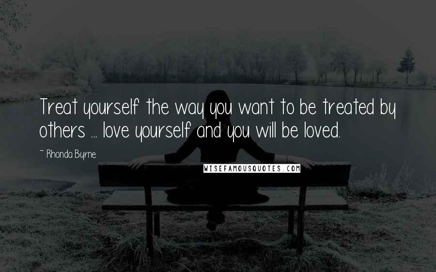 Rhonda Byrne Quotes: Treat yourself the way you want to be treated by others ... love yourself and you will be loved.