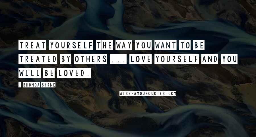Rhonda Byrne Quotes: Treat yourself the way you want to be treated by others ... love yourself and you will be loved.