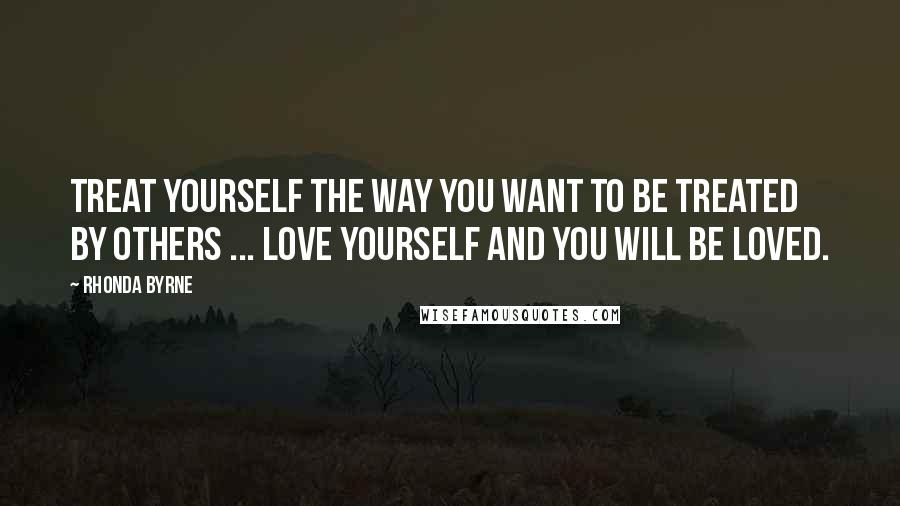 Rhonda Byrne Quotes: Treat yourself the way you want to be treated by others ... love yourself and you will be loved.