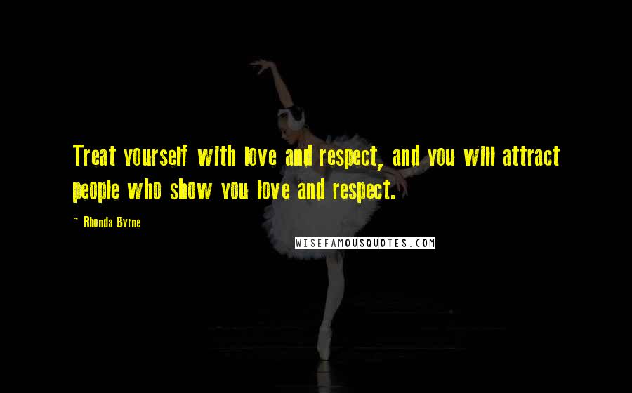 Rhonda Byrne Quotes: Treat yourself with love and respect, and you will attract people who show you love and respect.