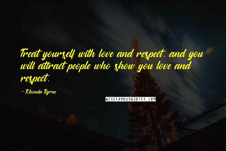 Rhonda Byrne Quotes: Treat yourself with love and respect, and you will attract people who show you love and respect.