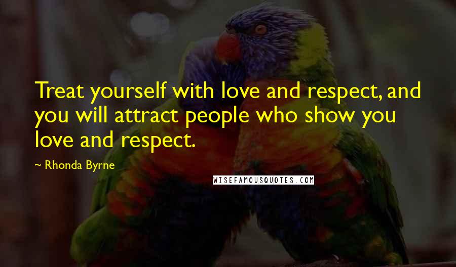 Rhonda Byrne Quotes: Treat yourself with love and respect, and you will attract people who show you love and respect.