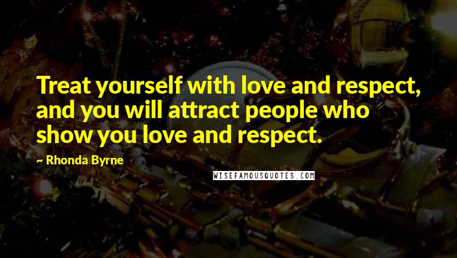 Rhonda Byrne Quotes: Treat yourself with love and respect, and you will attract people who show you love and respect.