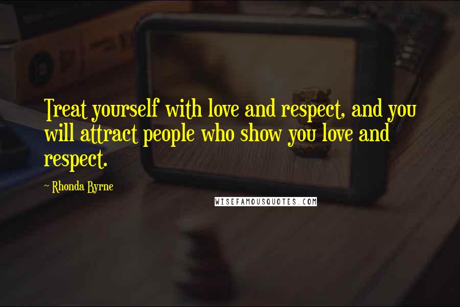 Rhonda Byrne Quotes: Treat yourself with love and respect, and you will attract people who show you love and respect.