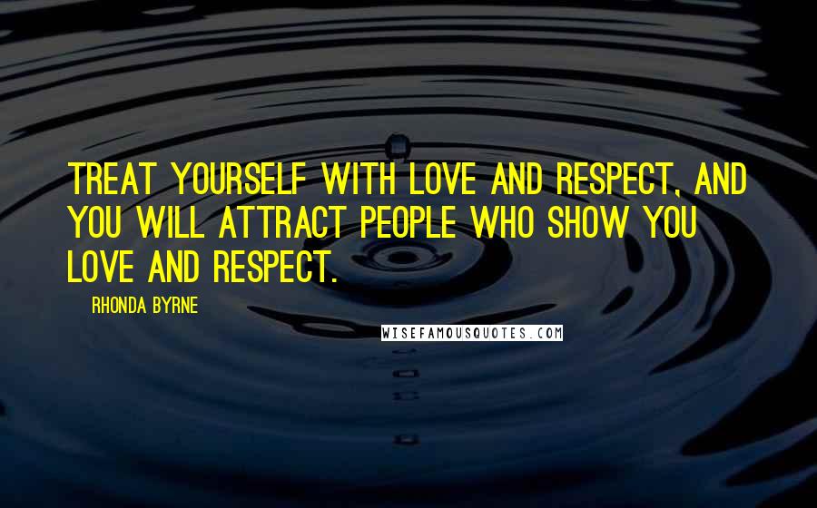 Rhonda Byrne Quotes: Treat yourself with love and respect, and you will attract people who show you love and respect.