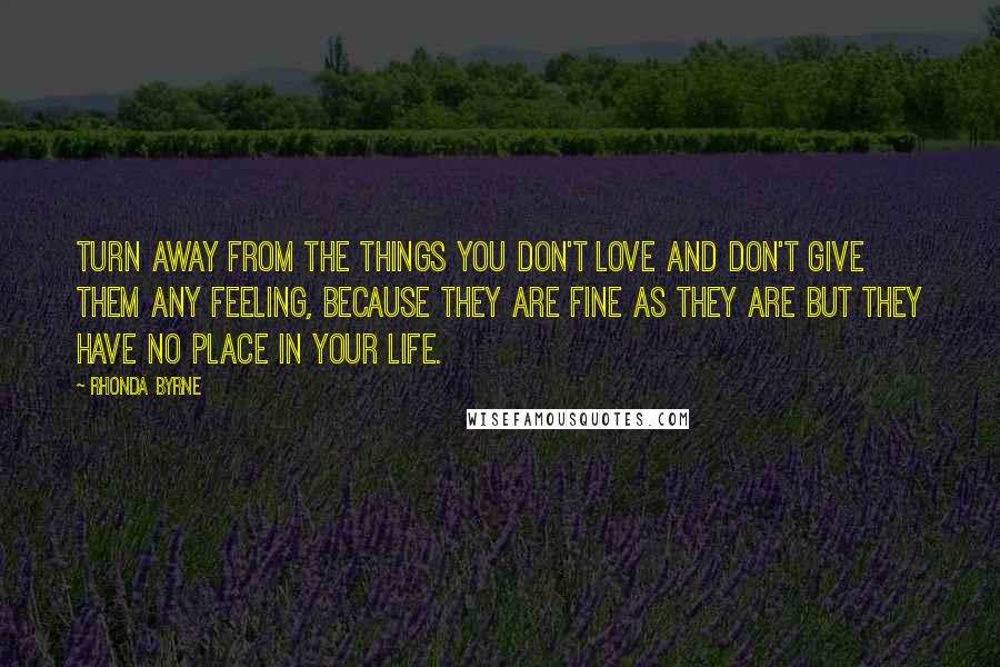 Rhonda Byrne Quotes: Turn away from the things you don't love and don't give them any feeling, because they are fine as they are but they have no place in your life.