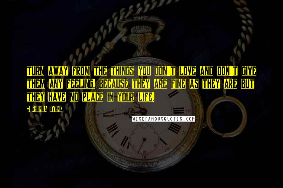 Rhonda Byrne Quotes: Turn away from the things you don't love and don't give them any feeling, because they are fine as they are but they have no place in your life.