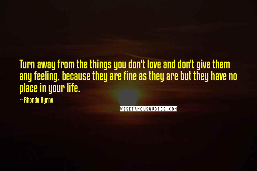 Rhonda Byrne Quotes: Turn away from the things you don't love and don't give them any feeling, because they are fine as they are but they have no place in your life.