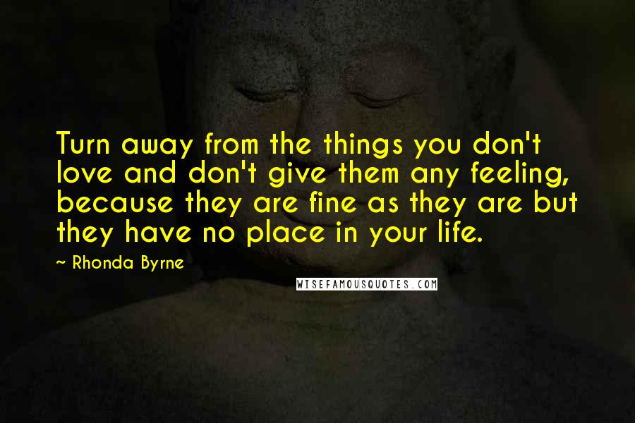 Rhonda Byrne Quotes: Turn away from the things you don't love and don't give them any feeling, because they are fine as they are but they have no place in your life.