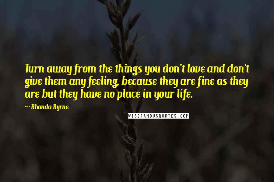 Rhonda Byrne Quotes: Turn away from the things you don't love and don't give them any feeling, because they are fine as they are but they have no place in your life.